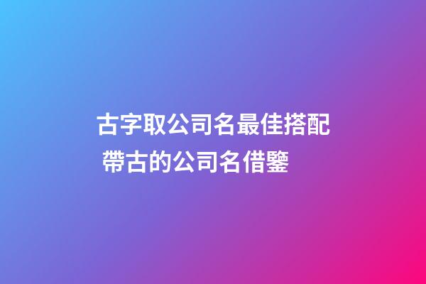 古字取公司名最佳搭配 帶古的公司名借鑒-第1張-公司起名-玄機派